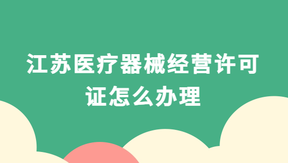 江蘇南京蘇州醫(yī)療器械經(jīng)營許可證怎么辦理?代辦流程與條件分享