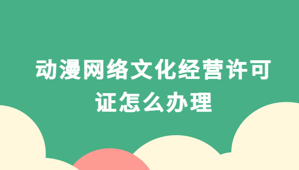 動(dòng)漫網(wǎng)絡(luò)文化經(jīng)營(yíng)許可證怎么辦理,文網(wǎng)文申請(qǐng)材料和流程