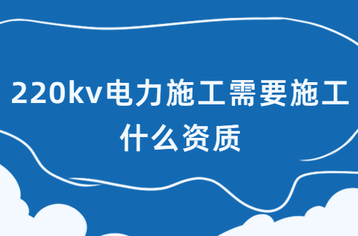 220kv電力施工需要施工什么資質(zhì),承裝(修、試)電力設(shè)施許可證介紹