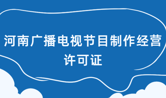 河南省廣播電視節(jié)目制作經營許可證怎么辦理