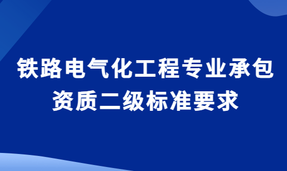 鐵路電氣化工程專業(yè)承包資質(zhì)二級(jí)標(biāo)準(zhǔn)要求,企業(yè)資產(chǎn)與承包工程范圍