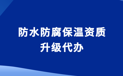防水防腐保溫資質(zhì)升級(jí)代辦,要求與流程是什么