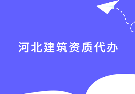 河北建筑資質(zhì)代辦,如何選擇代辦代理公司