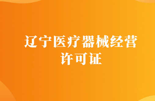 遼寧醫(yī)療器械經(jīng)營(yíng)許可證怎么辦理?代辦條件及材料指南
