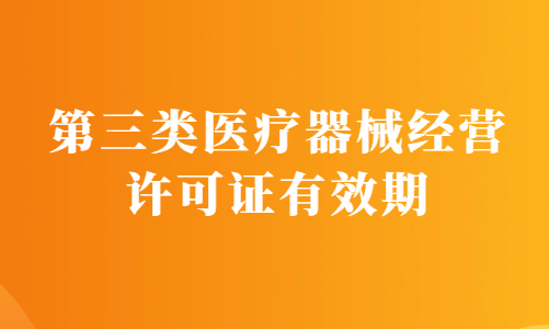 第三類醫(yī)療器械經(jīng)營(yíng)許可證有效期為幾年?