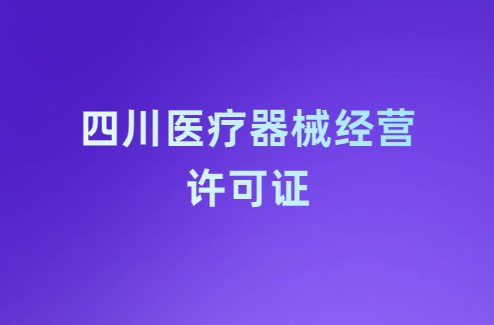 四川醫(yī)療器械經(jīng)營許可證怎么辦理?條件及材料指南