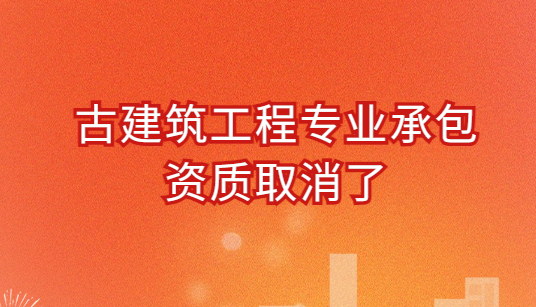 古建筑工程專業(yè)承包資質取消了?如何辦理?