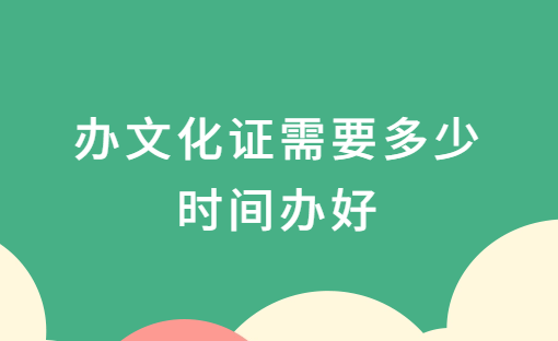 辦文化證需要多少時(shí)間辦好?怎么辦理?