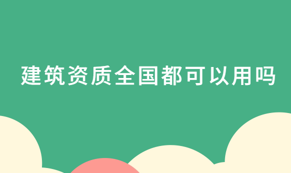 建筑資質(zhì)全國都可以用嗎?