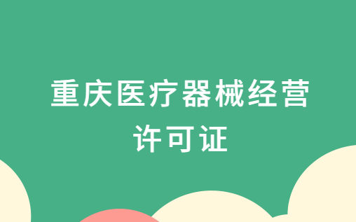 重慶醫(yī)療器械經(jīng)營許可證怎么辦理?申請條件及材料指南