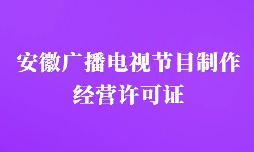 安徽廣播電視節(jié)目制作經(jīng)營(yíng)許可證怎么辦理,申請(qǐng)條件及材料明細(xì)