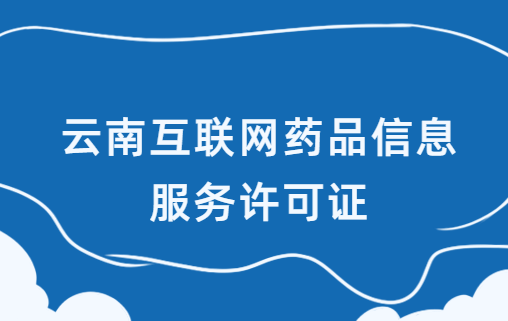 云南互聯(lián)網藥品信息服務許可證怎么辦理?代辦申請流程及材料指南