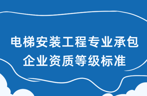 電梯安裝工程專(zhuān)業(yè)承包企業(yè)資質(zhì)等級(jí)標(biāo)準(zhǔn)