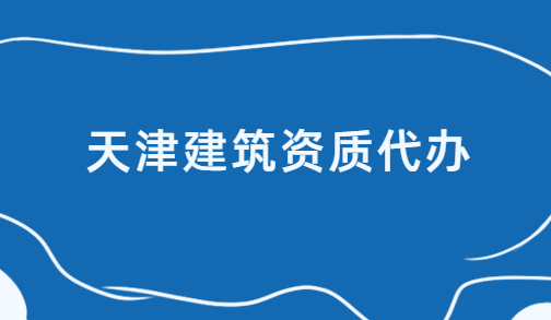 天津建筑資質(zhì)代辦公司,代理流程指南