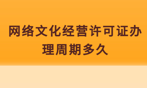 網(wǎng)絡文化經(jīng)營許可證辦理周期多久,具體時間明細