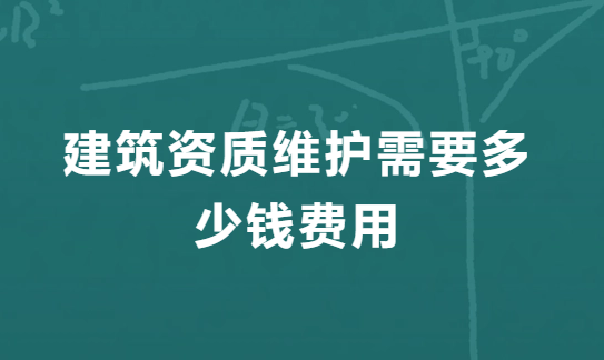 建筑資質(zhì)維護(hù)需要多少錢費(fèi)用,二級(jí)資質(zhì)維護(hù)費(fèi)用明細(xì)