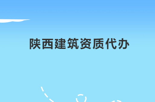 陜西建筑資質(zhì)代辦公司,代理咨詢