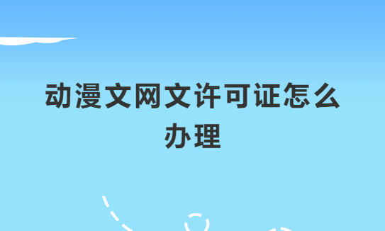 動(dòng)漫文網(wǎng)文許可證怎么辦理?申請(qǐng)條件及材料指南