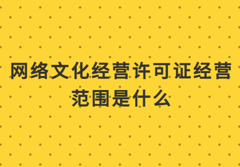 網(wǎng)絡(luò)文化經(jīng)營許可證經(jīng)營范圍是什么?注意事項(xiàng)是什么?