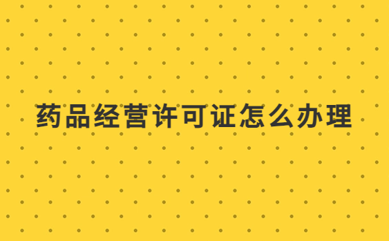 藥品經(jīng)營許可證怎么辦理?申請條件、材料是什么?