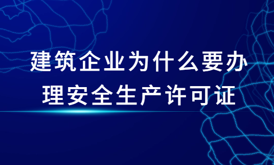 建筑企業(yè)為什么要辦理安全生產(chǎn)許可證,辦證周期是多久