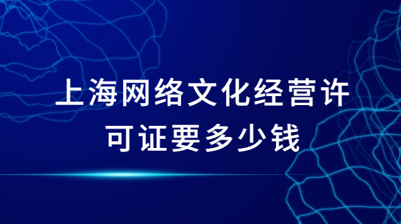 上海網(wǎng)絡文化經(jīng)營許可證要多少錢?如何申請?