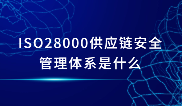 ISO28000供應(yīng)鏈安全管理體系是什么?申請(qǐng)條件是什么?