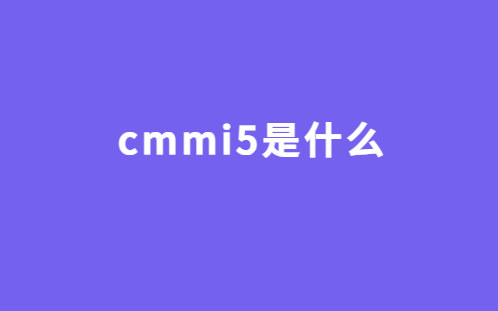 cmmi5是什么?基本要求有哪些?對企業(yè)有哪些幫助?