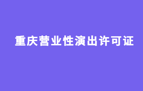 重慶營(yíng)業(yè)性演出許可證怎么辦理,申請(qǐng)流程、條件及材料攻略