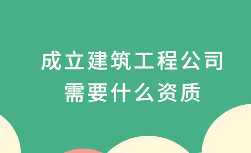 成立建筑工程公司需要什么資質,一般材料需要什么?