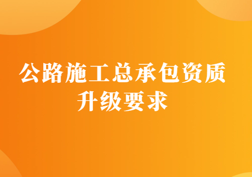 公路施工總承包資質(zhì)升級要求是什么?有什么辦法?