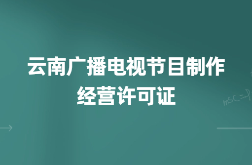 云南廣播電視節(jié)目制作經(jīng)營(yíng)許可證怎么辦理,申請(qǐng)條件、流程、材料指南