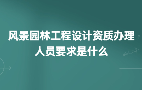 風(fēng)景園林工程設(shè)計資質(zhì)辦理的人員要求是什么?如何辦理?