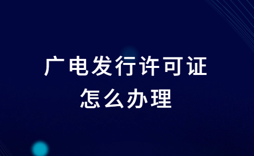 廣電發(fā)行許可證怎么辦理?申請條件及材料明細(xì)