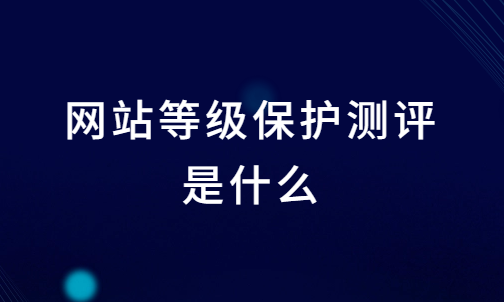 網(wǎng)站等級(jí)保護(hù)測(cè)評(píng)是什么?為什么要辦網(wǎng)站等保備案?