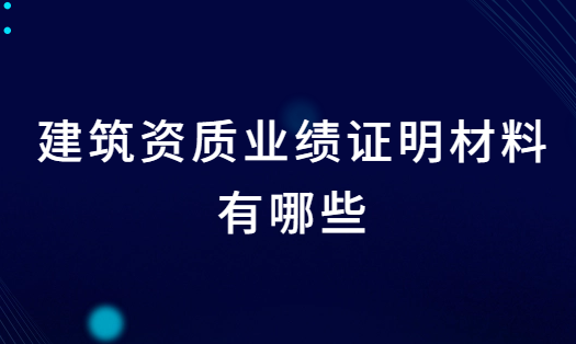 建筑資質(zhì)業(yè)績(jī)證明材料有哪些?辦理注意事項(xiàng)有什么?