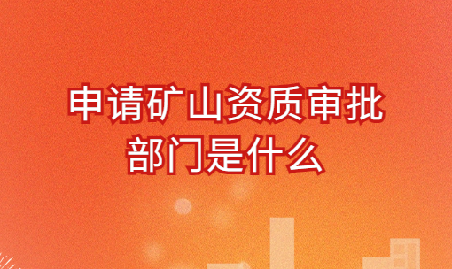 申請(qǐng)礦山資質(zhì)審批部門是什么?承包范圍及辦理流程