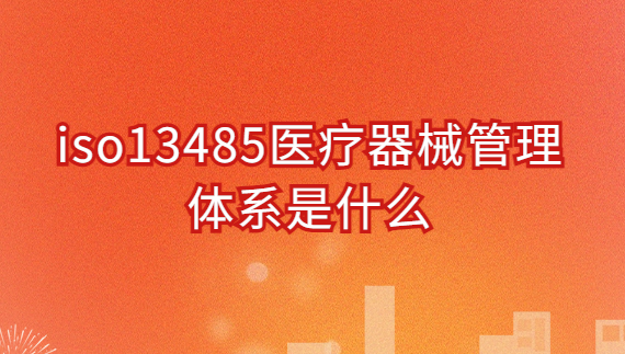 iso13485醫(yī)療器械管理體系是什么?申請好處與條件是什么?