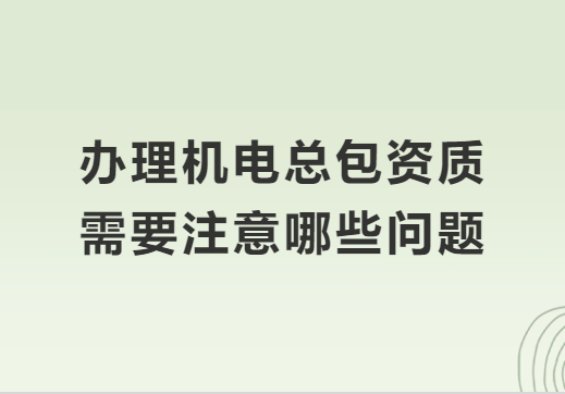 辦理機(jī)電總包資質(zhì)需要注意哪些問題?準(zhǔn)備材料有哪些?