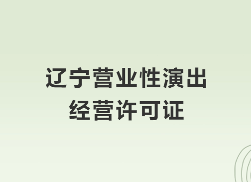 遼寧營(yíng)業(yè)性演出許可證怎么辦理,申請(qǐng)流程、條件及材料攻略