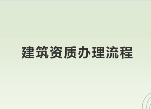 建筑資質(zhì)辦理流程有哪些要求?流程是什么?
