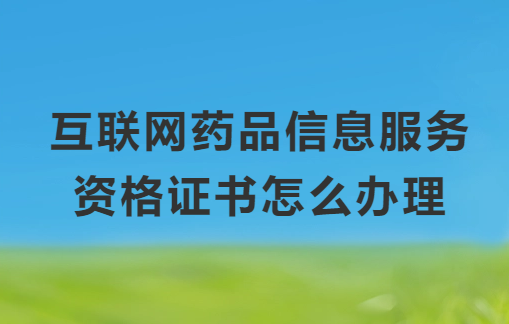 互聯(lián)網(wǎng)藥品信息服務(wù)資格證書怎么辦理,申請條件與材料匯總
