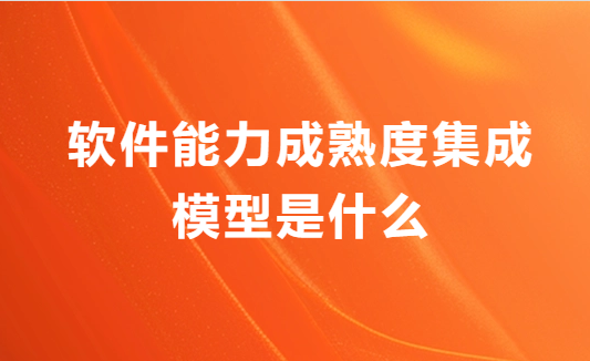 軟件能力成熟度集成模型是什么?申請流程是什么?