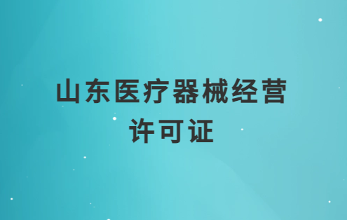 山東醫(yī)療器械經(jīng)營許可證怎么辦理?申請條件、材料、流程匯總