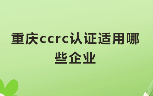 重慶ccrc認(rèn)證適用哪些企業(yè)?申請好處是什么?