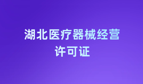 湖北醫(yī)療器械經(jīng)營許可證怎么辦理?申請條件、材料、流程指南