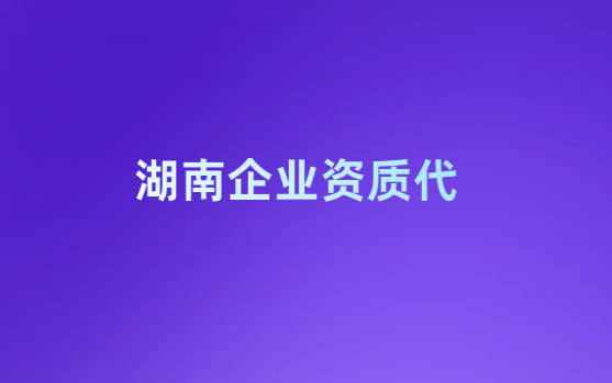 湖南企業(yè)資質(zhì)代辦公司