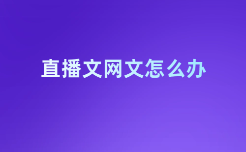 直播文網(wǎng)文怎么辦理?申請條件及材料是什么?