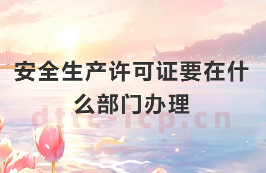 安全生產(chǎn)許可證要在什么部門辦理?申請(qǐng)材料有哪些?