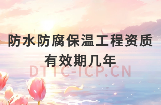 防水防腐保溫工程資質(zhì)有效期幾年